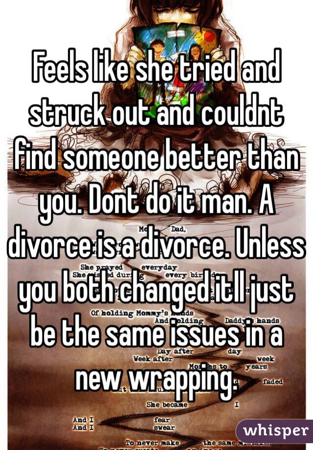 Feels like she tried and struck out and couldnt find someone better than you. Dont do it man. A divorce is a divorce. Unless you both changed itll just be the same issues in a new wrapping. 