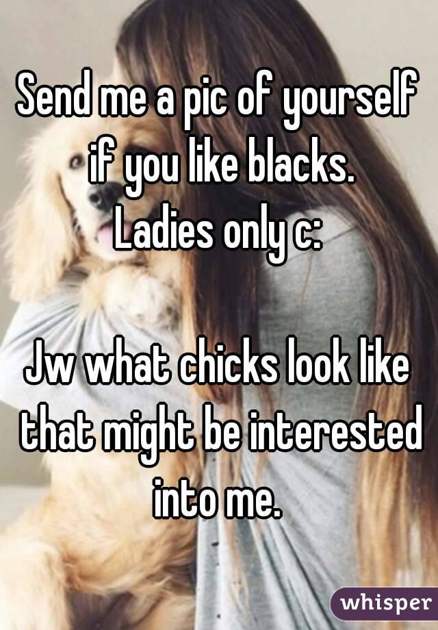 Send me a pic of yourself if you like blacks.
Ladies only c:

Jw what chicks look like that might be interested into me. 