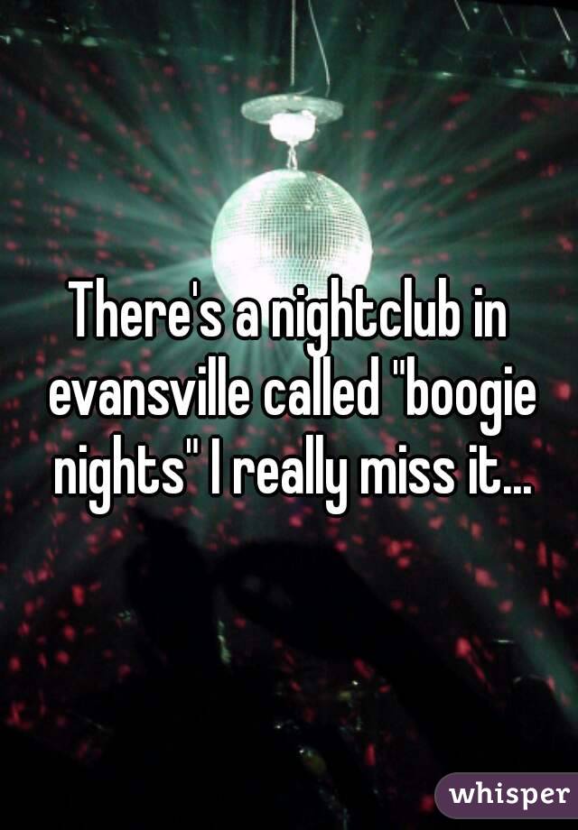 There's a nightclub in evansville called "boogie nights" I really miss it...