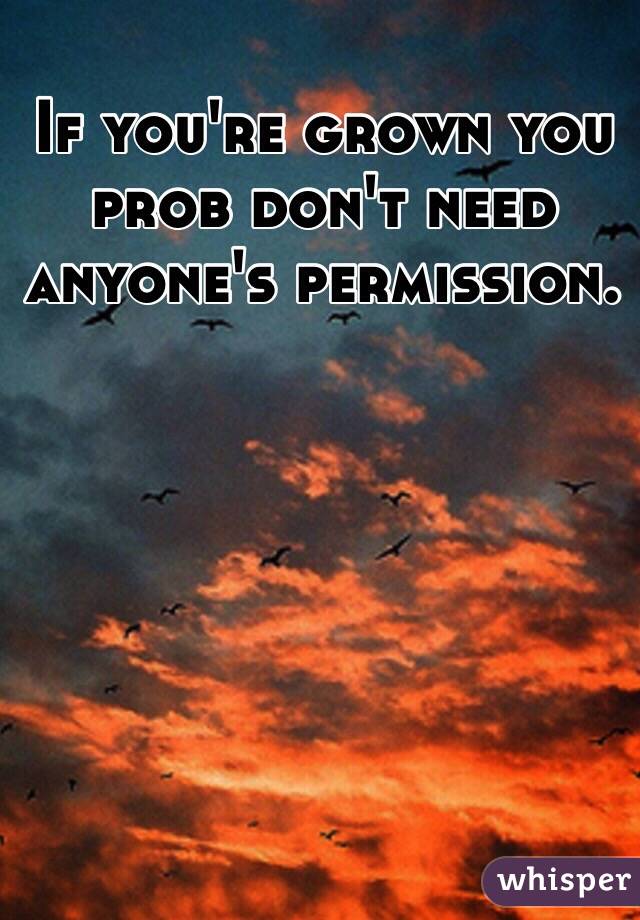 If you're grown you prob don't need anyone's permission. 