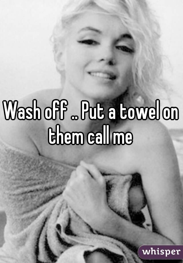 Wash off .. Put a towel on them call me 