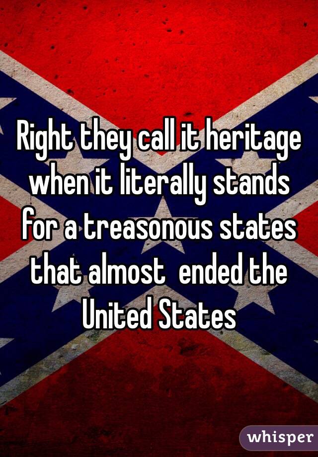 Right they call it heritage when it literally stands for a treasonous states that almost  ended the United States  