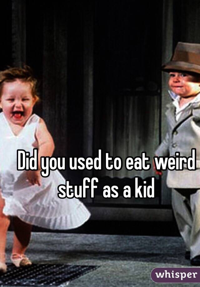 Did you used to eat weird stuff as a kid