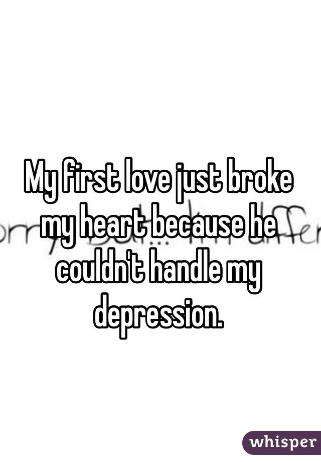 My first love just broke my heart because he couldn't handle my depression. 