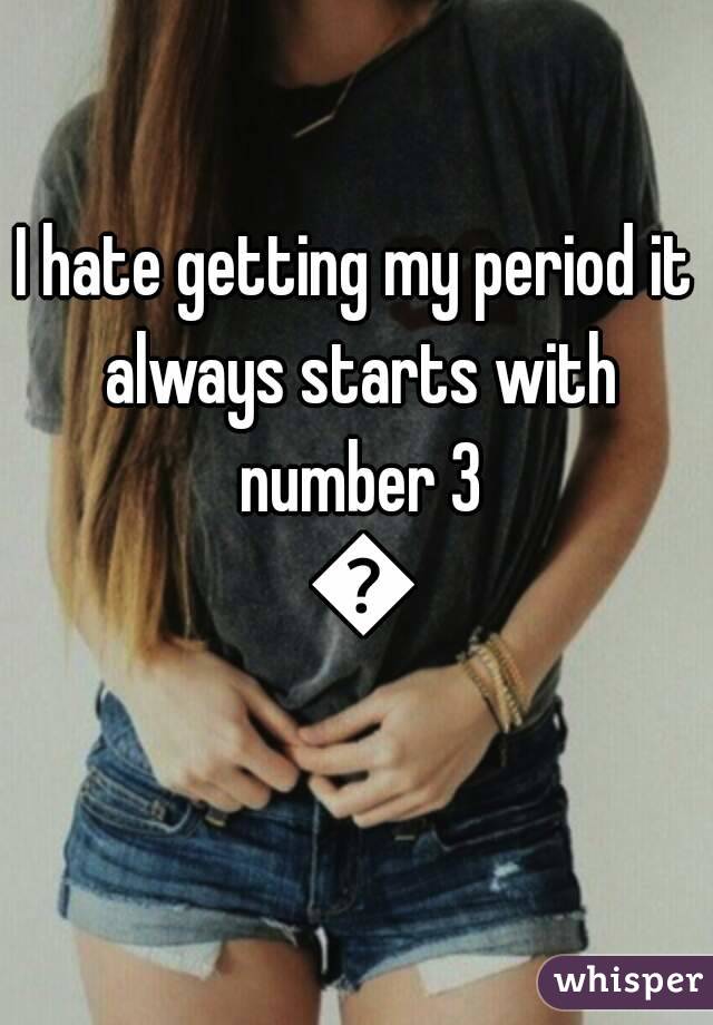 I hate getting my period it always starts with number 3 😲