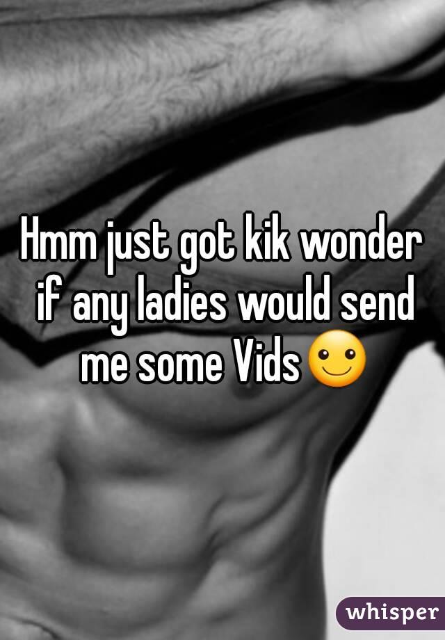 Hmm just got kik wonder if any ladies would send me some Vids☺