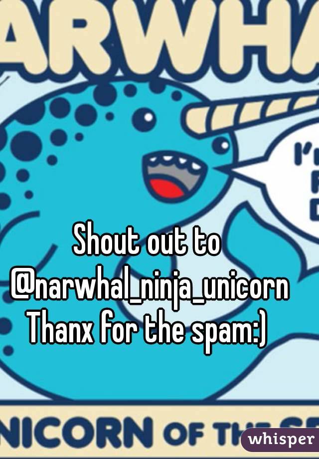 Shout out to @narwhal_ninja_unicorn
Thanx for the spam:)