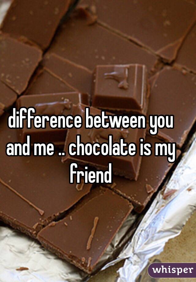 difference between you and me .. chocolate is my friend 