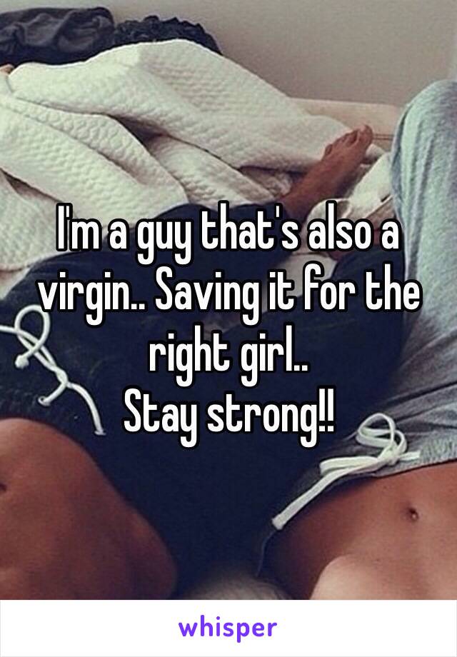 I'm a guy that's also a virgin.. Saving it for the right girl..
Stay strong!!