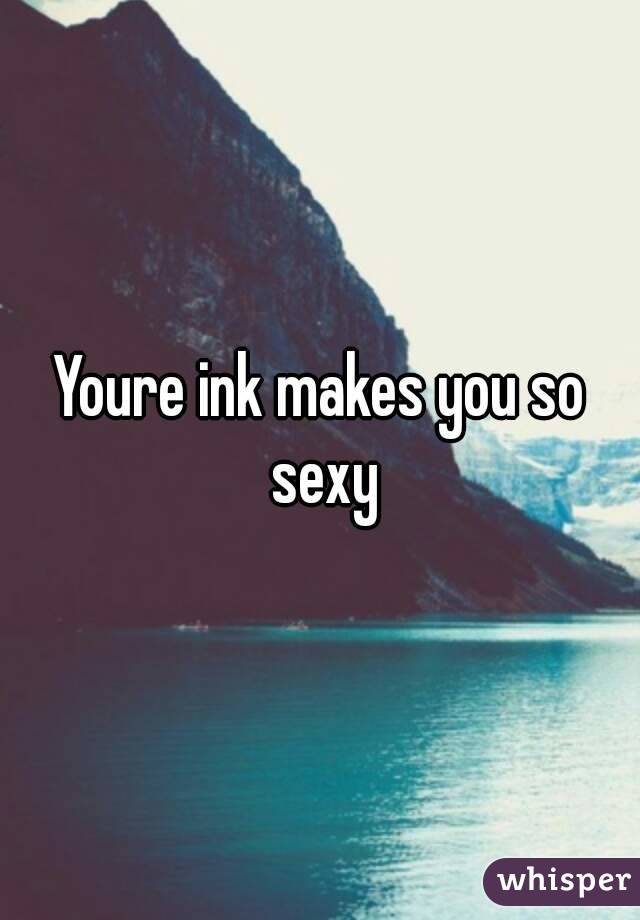 Youre ink makes you so sexy