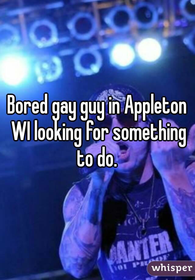 Bored gay guy in Appleton WI looking for something to do. 