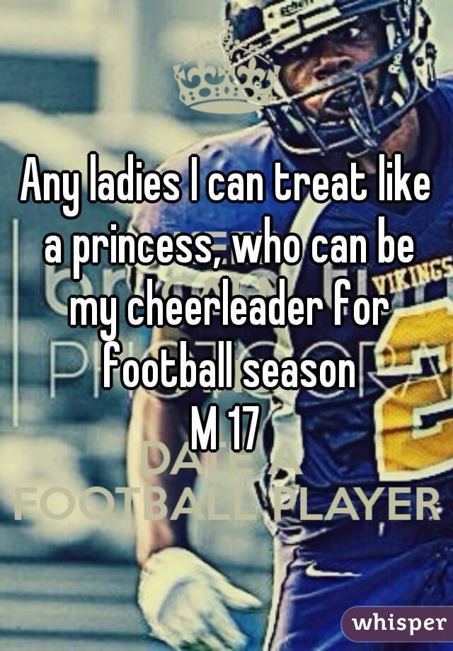 Any ladies I can treat like a princess, who can be my cheerleader for football season
M 17