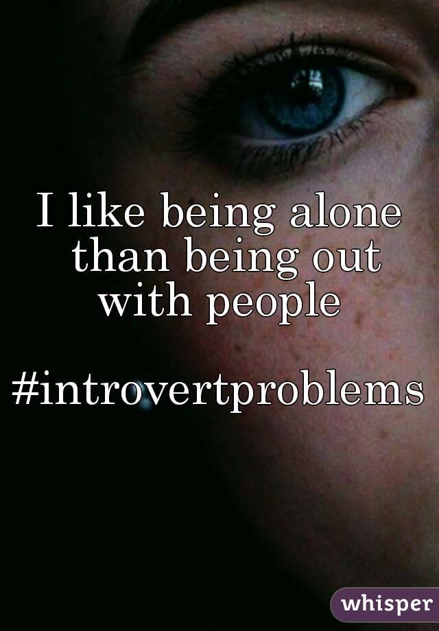 I like being alone than being out with people 

#introvertproblems