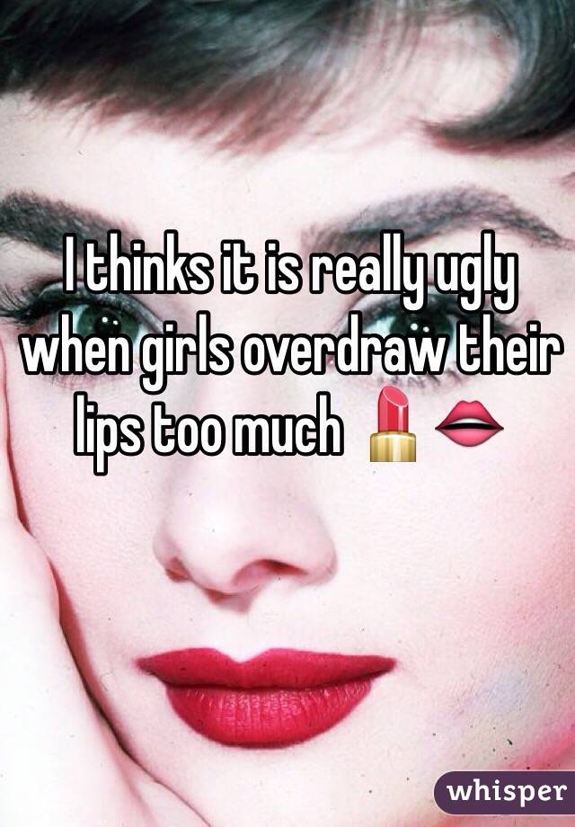 I thinks it is really ugly when girls overdraw their lips too much 💄👄