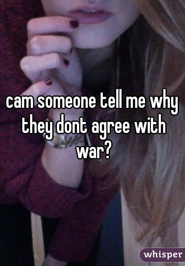 cam someone tell me why they dont agree with war?