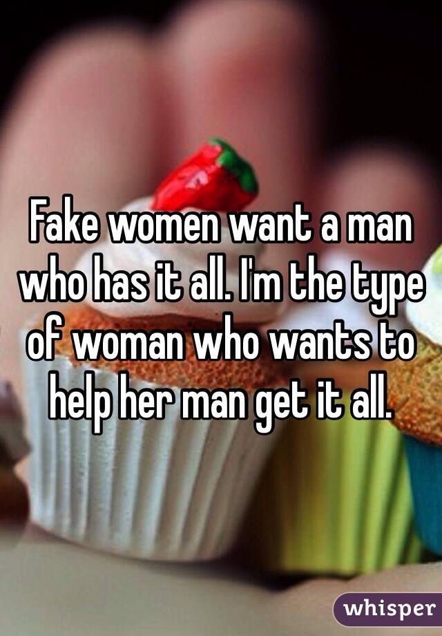 Fake women want a man who has it all. I'm the type of woman who wants to help her man get it all. 