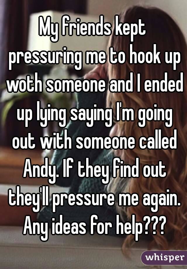 My friends kept pressuring me to hook up woth someone and I ended up lying saying I'm going out with someone called Andy. If they find out they'll pressure me again. Any ideas for help???