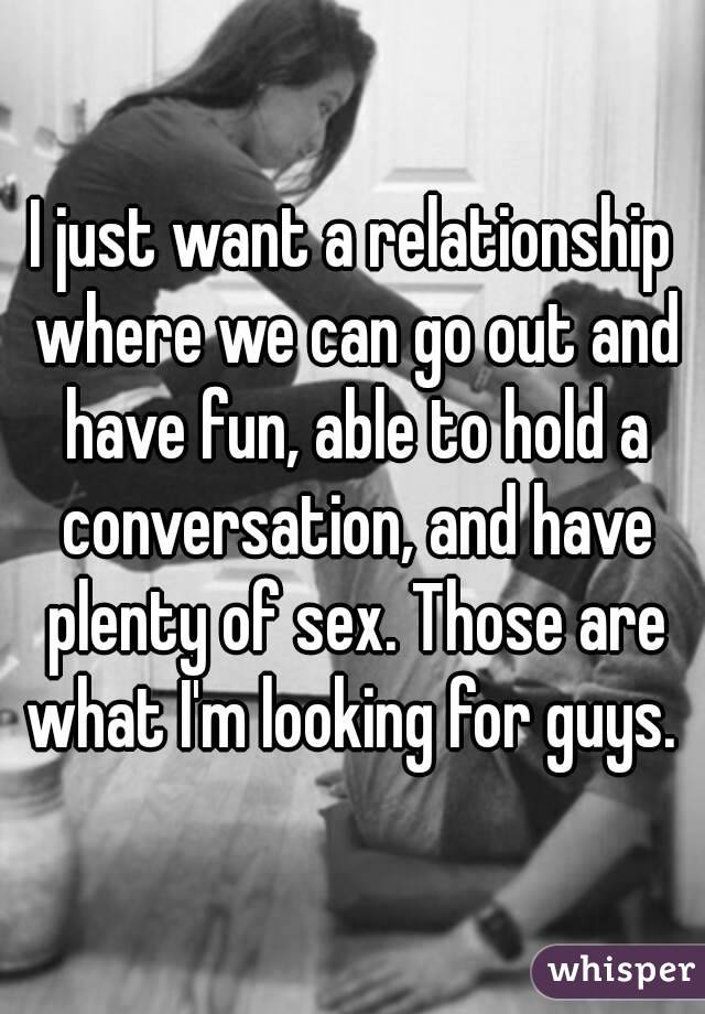 I just want a relationship where we can go out and have fun, able to hold a conversation, and have plenty of sex. Those are what I'm looking for guys. 