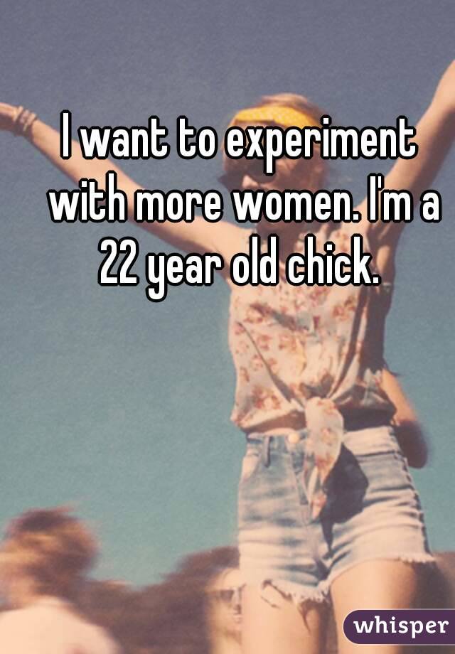 I want to experiment with more women. I'm a 22 year old chick. 