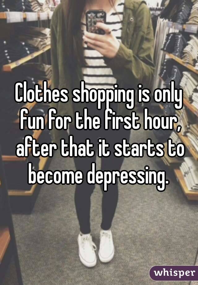 Clothes shopping is only fun for the first hour, after that it starts to become depressing. 