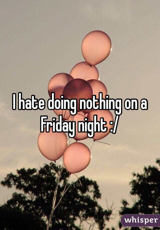 I hate doing nothing on a Friday night :/