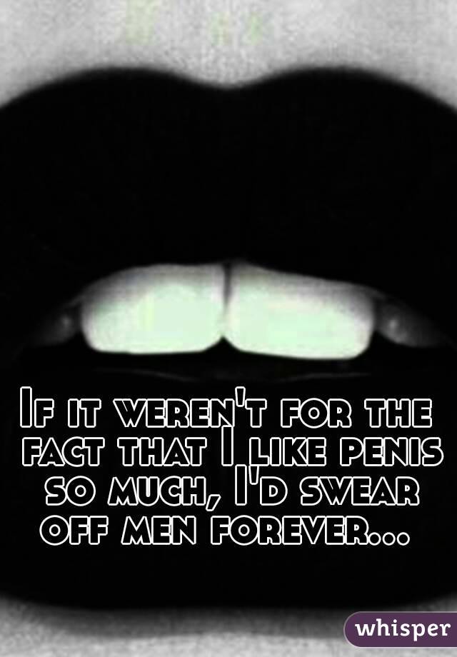 If it weren't for the fact that I like penis so much, I'd swear off men forever... 