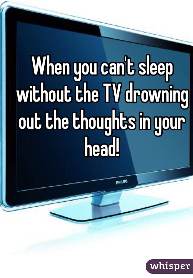 When you can't sleep without the TV drowning out the thoughts in your head! 