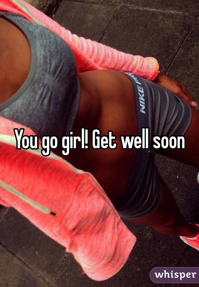 You go girl! Get well soon