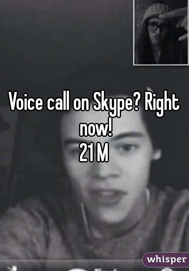 Voice call on Skype? Right now!
21 M