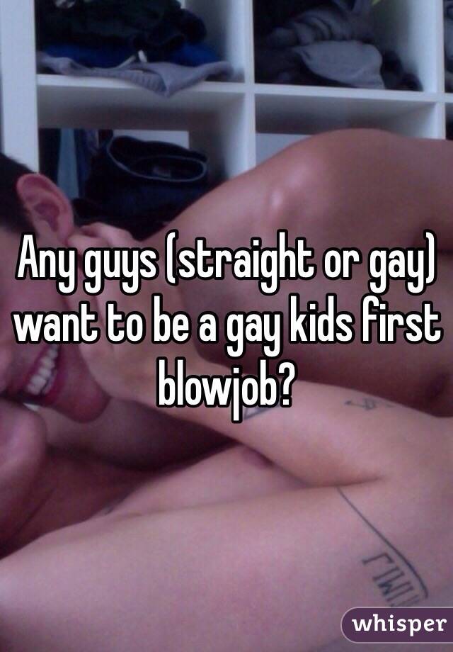 Any guys (straight or gay) want to be a gay kids first blowjob?