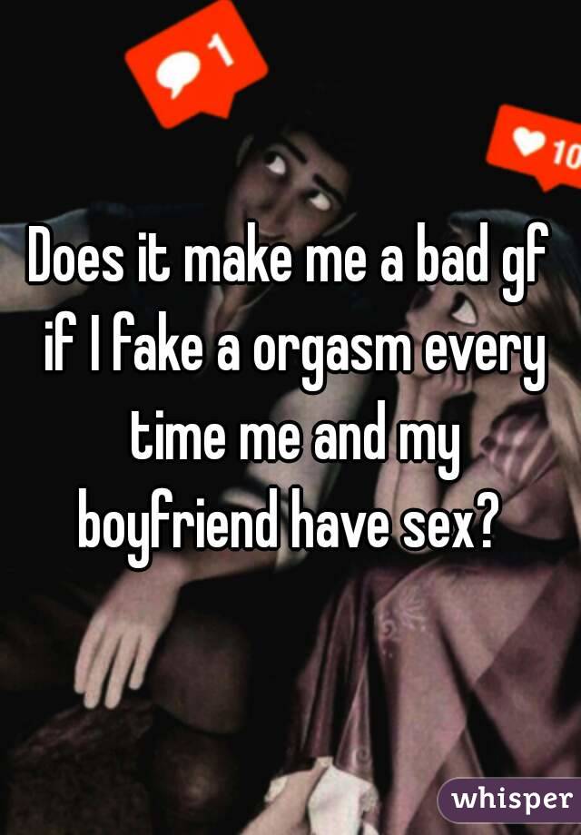 Does it make me a bad gf if I fake a orgasm every time me and my boyfriend have sex? 