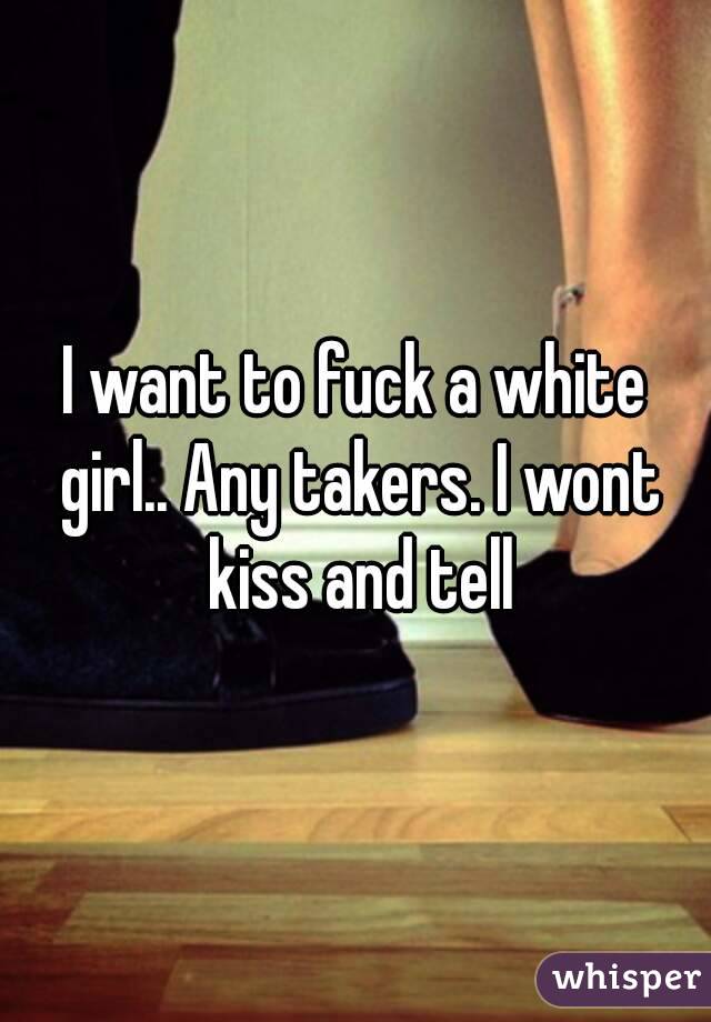 I want to fuck a white girl.. Any takers. I wont kiss and tell