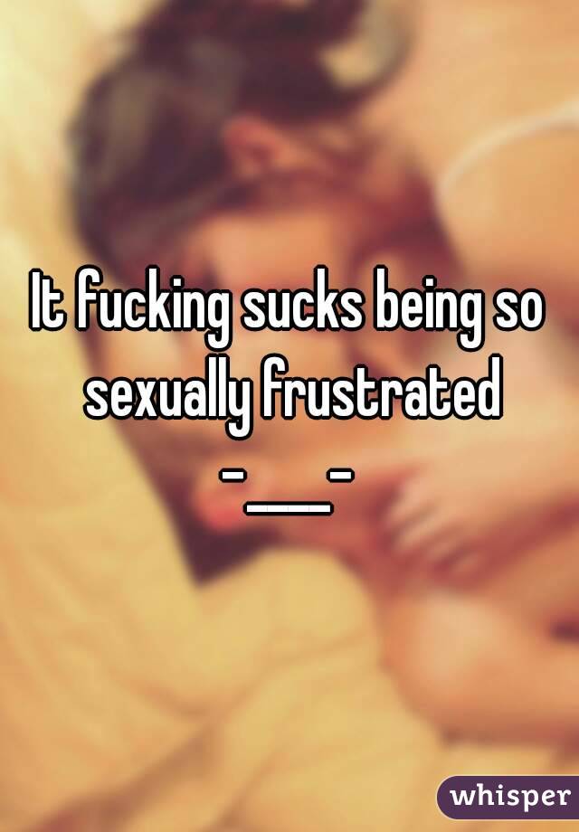 It fucking sucks being so sexually frustrated -____- 