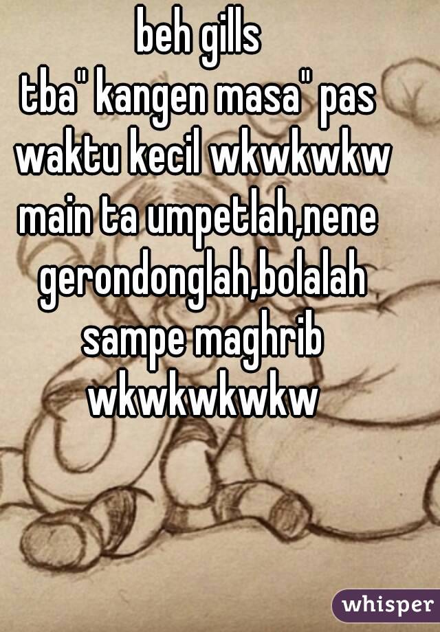 beh gills
tba" kangen masa" pas waktu kecil wkwkwkw
main ta umpetlah,nene gerondonglah,bolalah sampe maghrib wkwkwkwkw