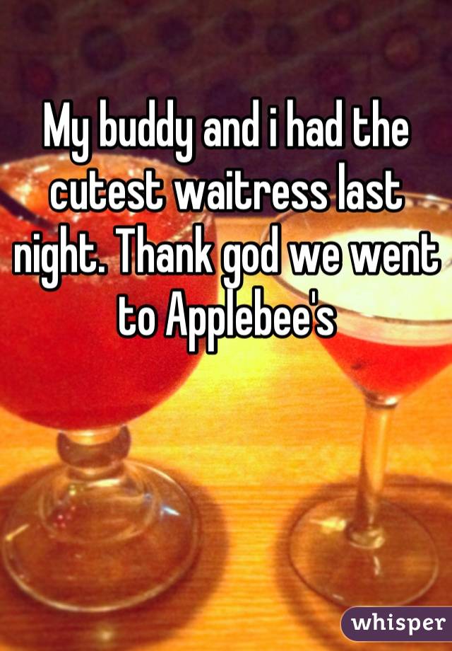 My buddy and i had the cutest waitress last night. Thank god we went to Applebee's