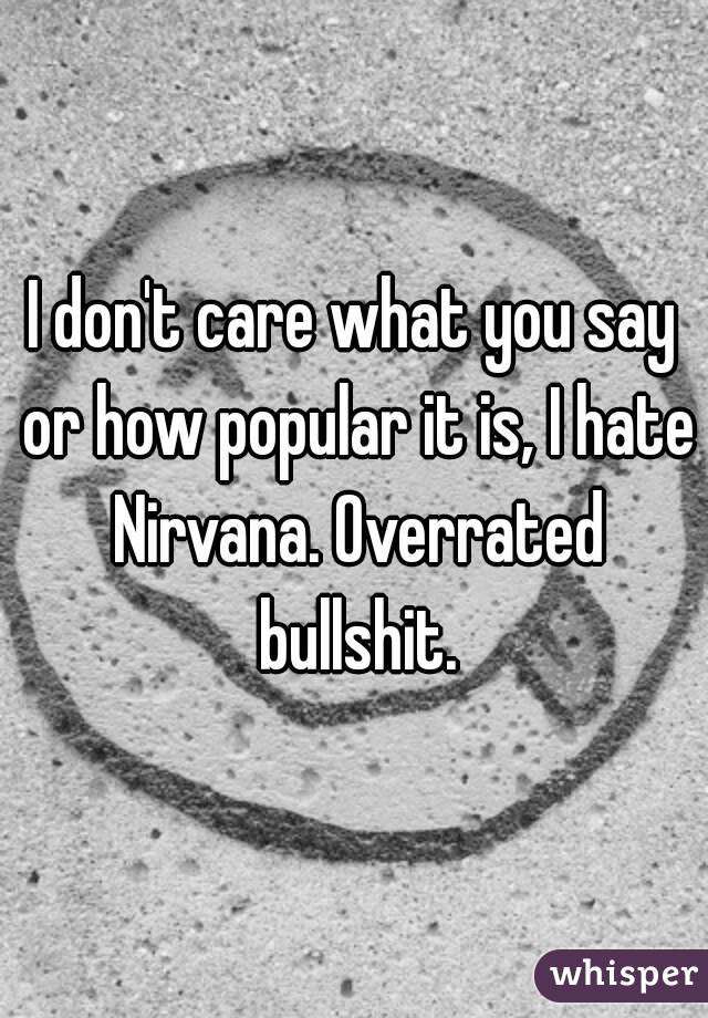 I don't care what you say or how popular it is, I hate Nirvana. Overrated bullshit.