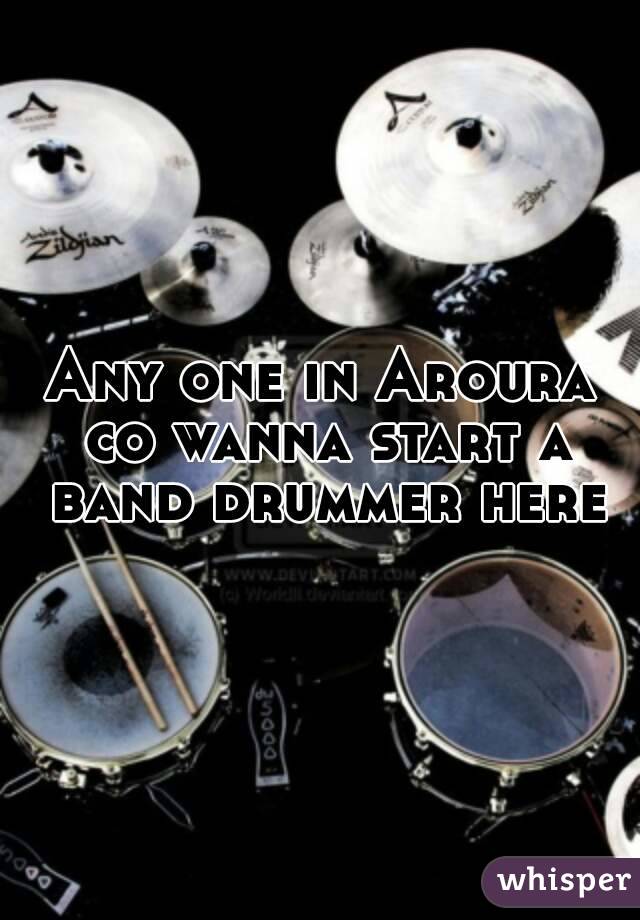 Any one in Aroura co wanna start a band drummer here