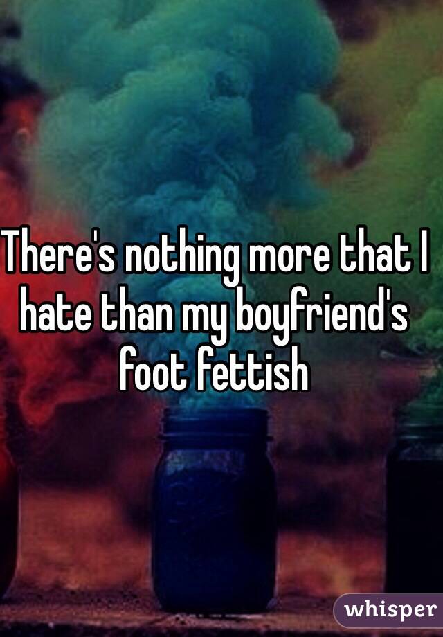 There's nothing more that I hate than my boyfriend's foot fettish