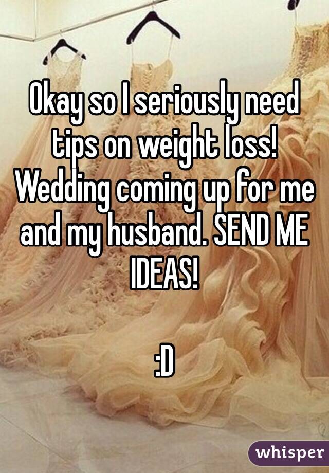 Okay so I seriously need tips on weight loss! Wedding coming up for me and my husband. SEND ME IDEAS!

:D