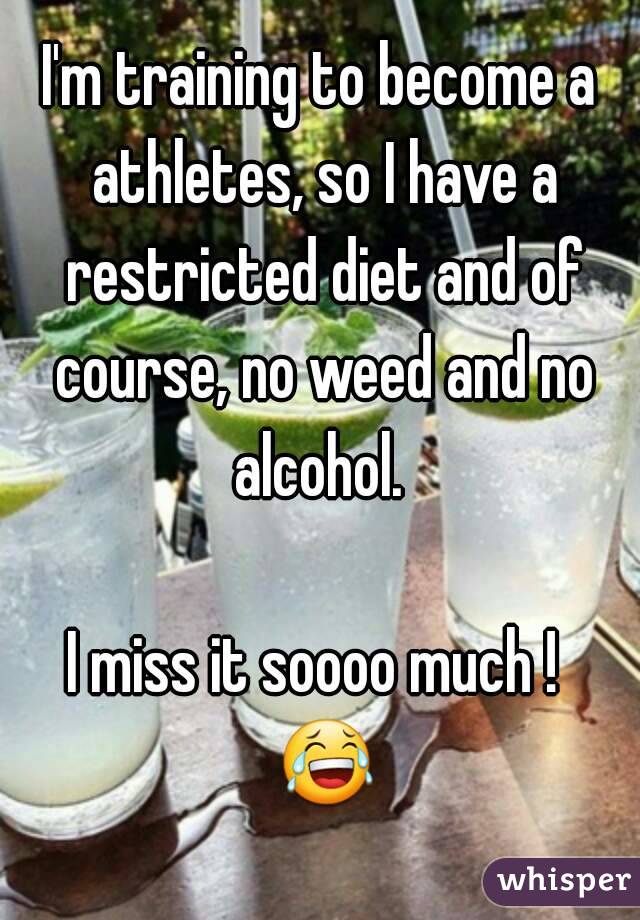 I'm training to become a athletes, so I have a restricted diet and of course, no weed and no alcohol. 

I miss it soooo much !  😂 