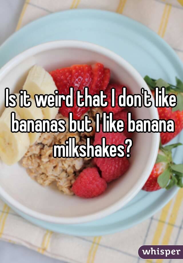 Is it weird that I don't like bananas but I like banana milkshakes?