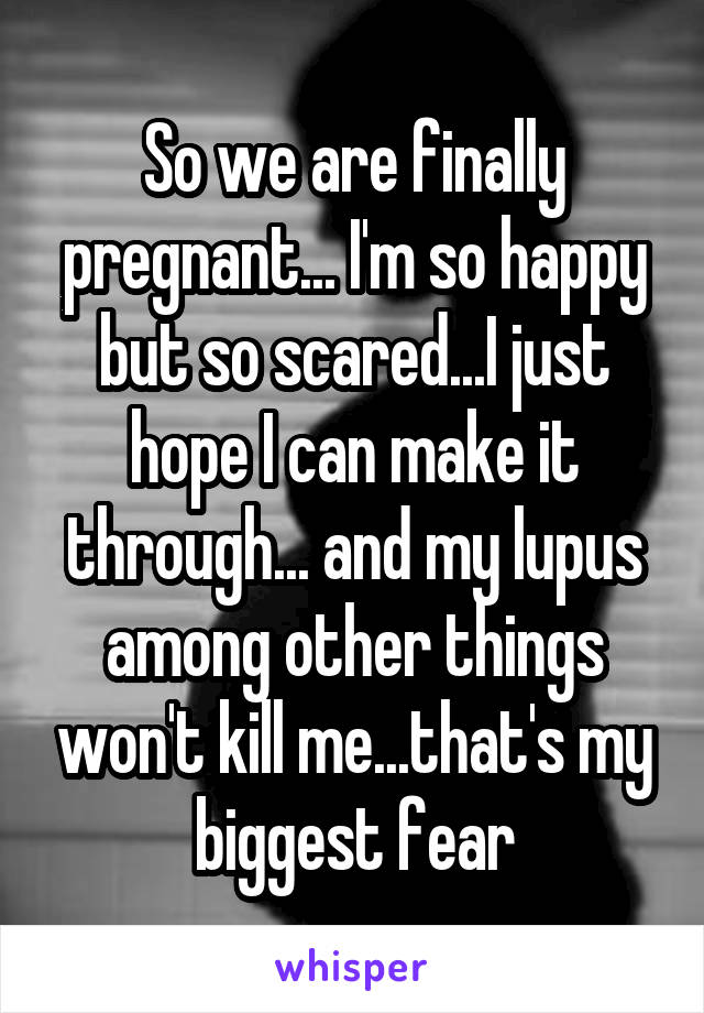 So we are finally pregnant... I'm so happy but so scared...I just hope I can make it through... and my lupus among other things won't kill me...that's my biggest fear