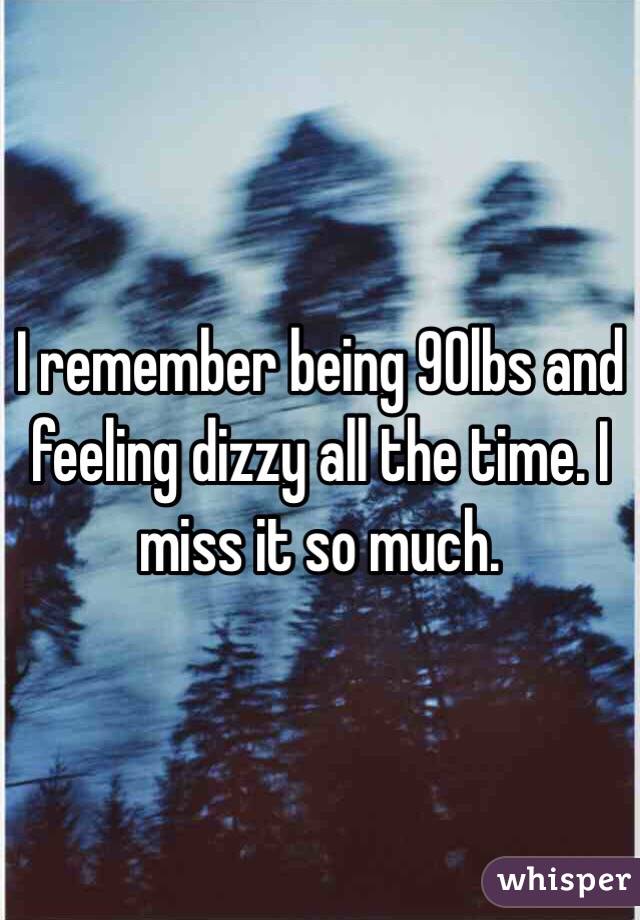 I remember being 90lbs and feeling dizzy all the time. I miss it so much.