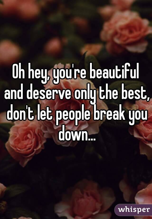 Oh hey, you're beautiful and deserve only the best, don't let people break you down...