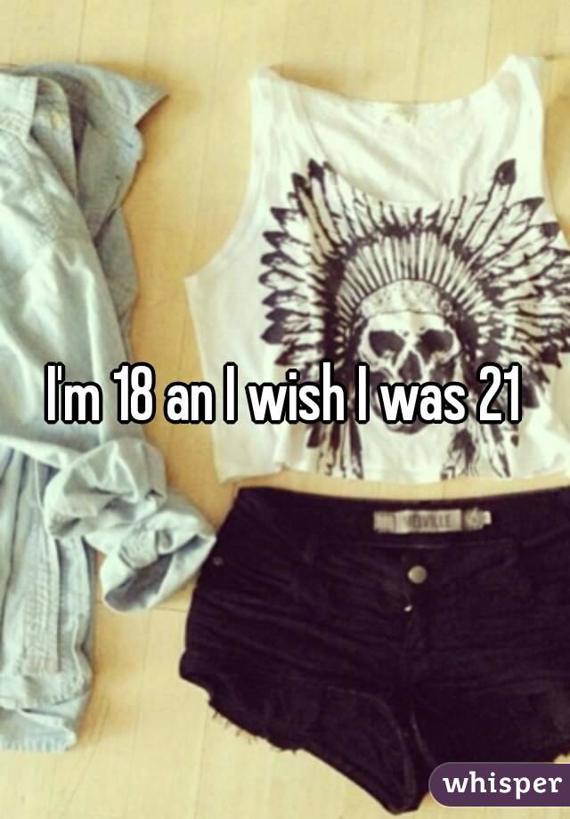 I'm 18 an I wish I was 21