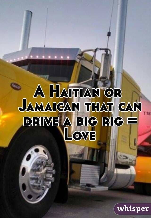 A Haitian or Jamaican that can drive a big rig = Love