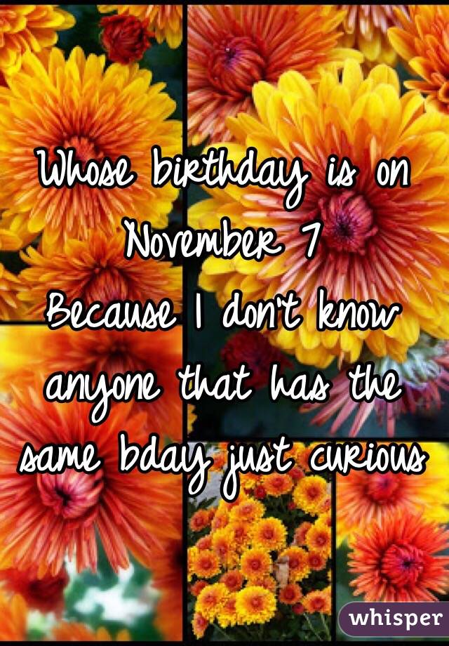 Whose birthday is on 
November 7
Because I don't know anyone that has the same bday just curious 