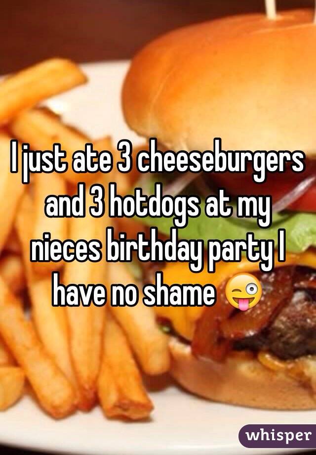 I just ate 3 cheeseburgers and 3 hotdogs at my nieces birthday party I have no shame 😜 