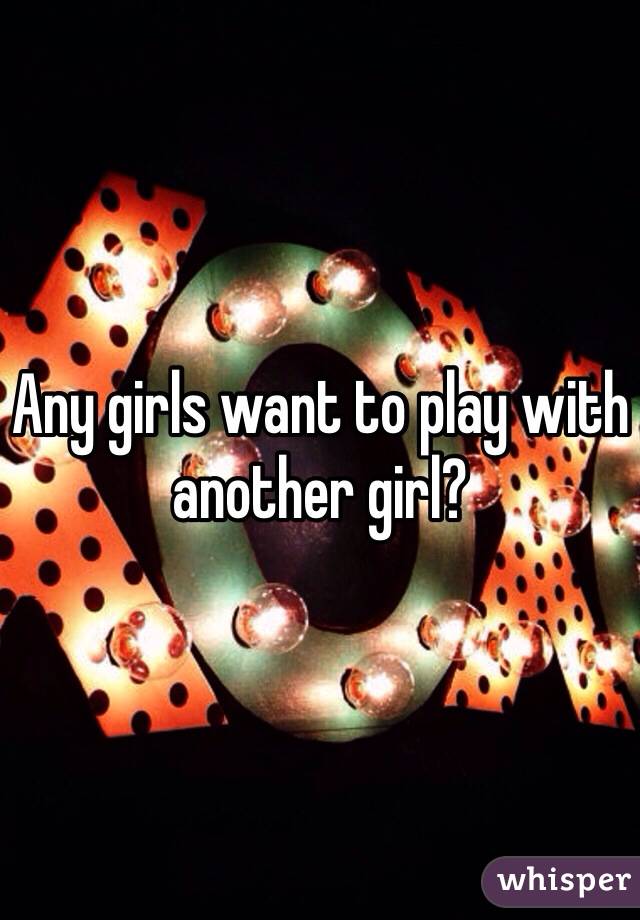 Any girls want to play with another girl?