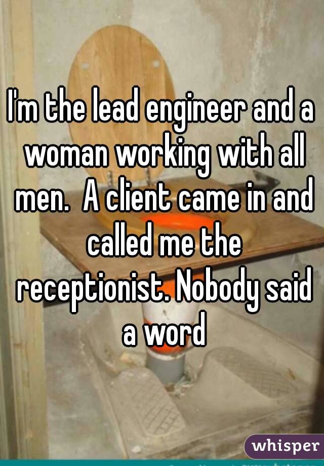 I'm the lead engineer and a woman working with all men.  A client came in and called me the receptionist. Nobody said a word